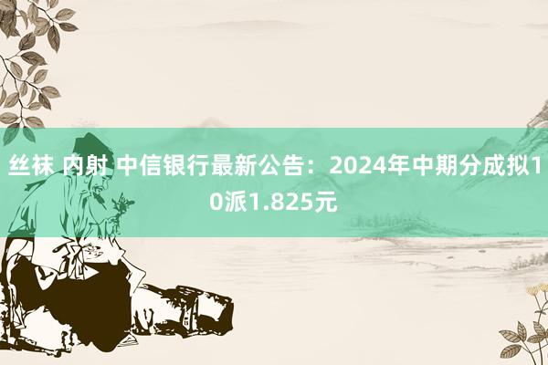 丝袜 内射 中信银行最新公告：2024年中期分成拟10派1.825元