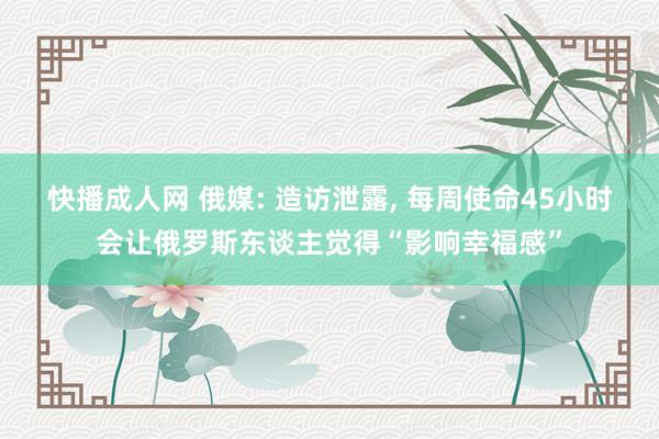 快播成人网 俄媒: 造访泄露， 每周使命45小时会让俄罗斯东谈主觉得“影响幸福感”