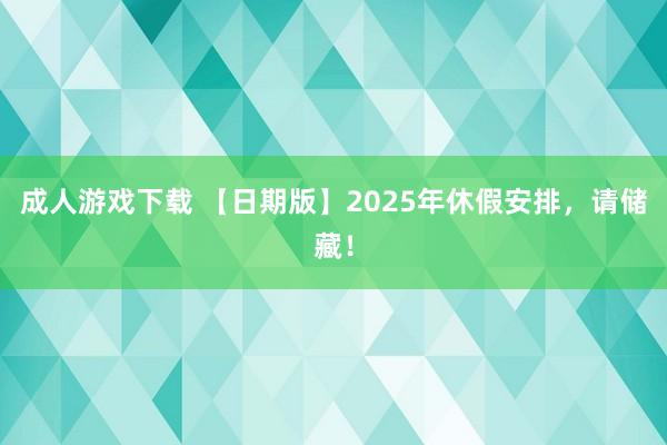 成人游戏下载 【日期版】2025年休假安排，请储藏！