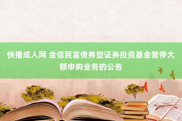 快播成人网 金信民富债券型证券投资基金暂停大额申购业务的公告