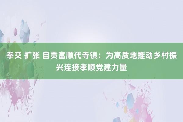 拳交 扩张 自贡富顺代寺镇：为高质地推动乡村振兴连接孝顺党建力量