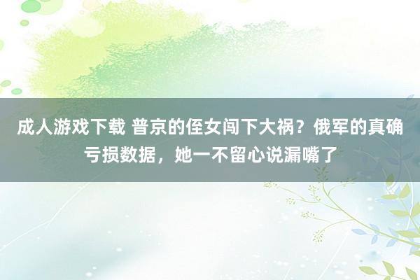 成人游戏下载 普京的侄女闯下大祸？俄军的真确亏损数据，她一不留心说漏嘴了