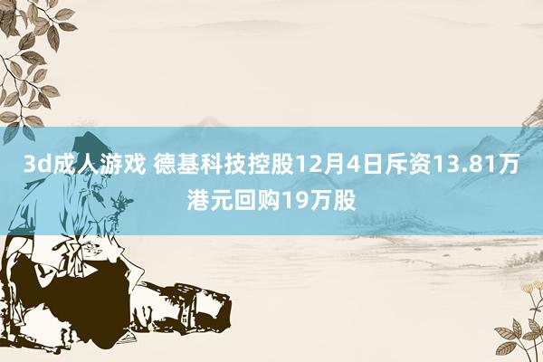 3d成人游戏 德基科技控股12月4日斥资13.81万港元回购19万股