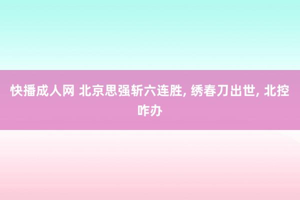 快播成人网 北京思强斩六连胜， 绣春刀出世， 北控咋办