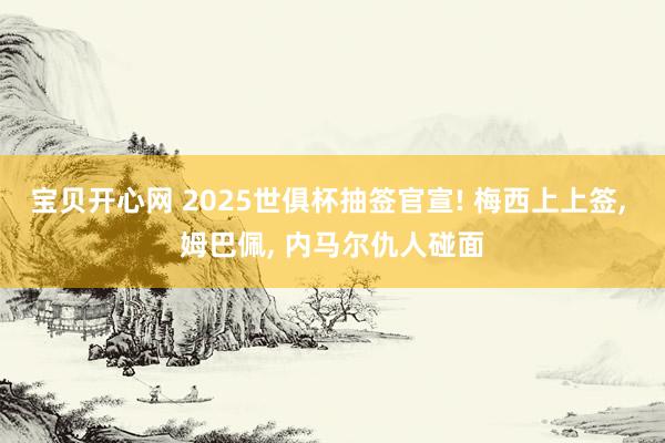 宝贝开心网 2025世俱杯抽签官宣! 梅西上上签， 姆巴佩， 内马尔仇人碰面