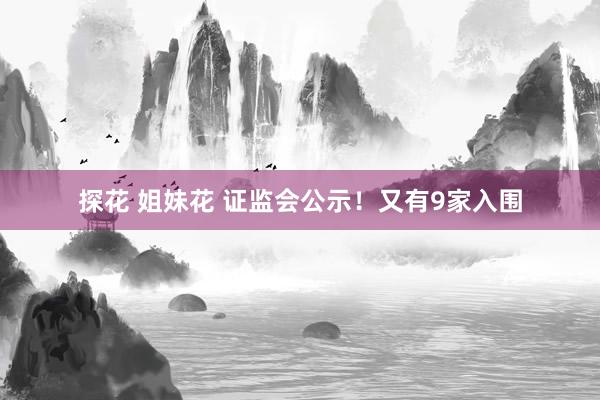 探花 姐妹花 证监会公示！又有9家入围