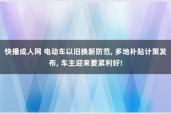 快播成人网 电动车以旧换新防范， 多地补贴计策发布， 车主迎来要紧利好!