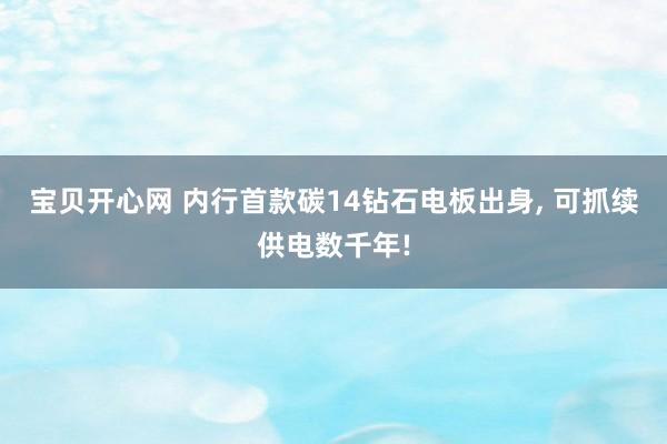 宝贝开心网 内行首款碳14钻石电板出身， 可抓续供电数千年!