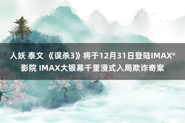 人妖 泰文 《误杀3》将于12月31日登陆IMAX®影院 IMAX大银幕千里浸式入局欺诈奇案