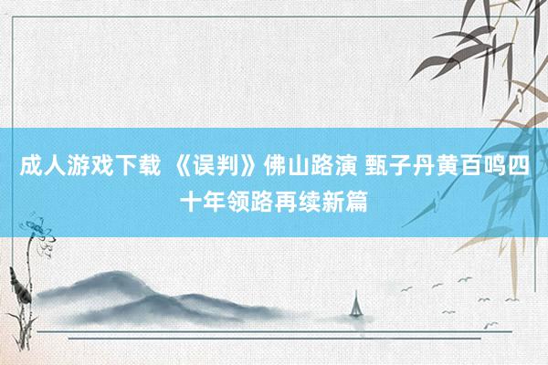 成人游戏下载 《误判》佛山路演 甄子丹黄百鸣四十年领路再续新篇