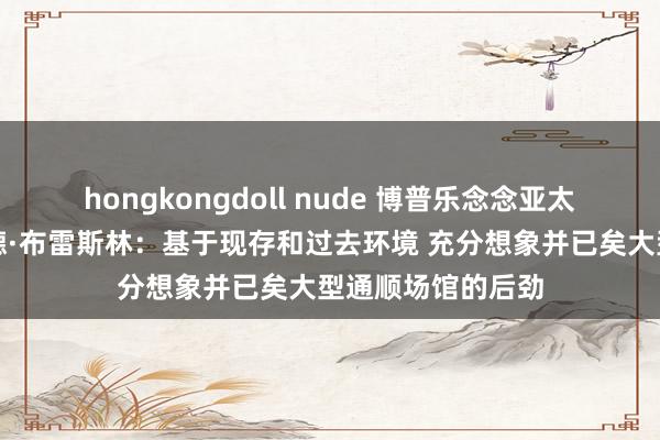 hongkongdoll nude 博普乐念念亚太区联席总裁理查德·布雷斯林：基于现存和过去环境 充分想象并已矣大型通顺场馆的后劲