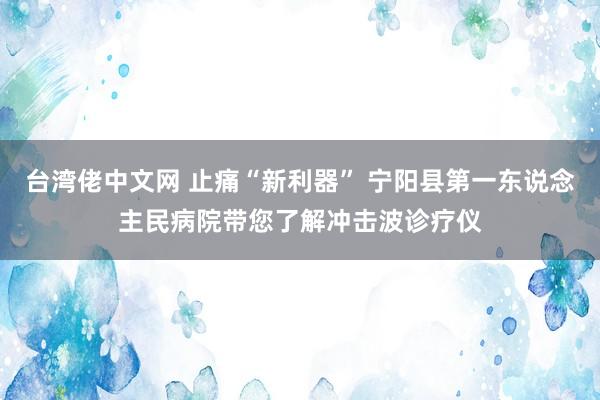 台湾佬中文网 止痛“新利器” 宁阳县第一东说念主民病院带您了解冲击波诊疗仪