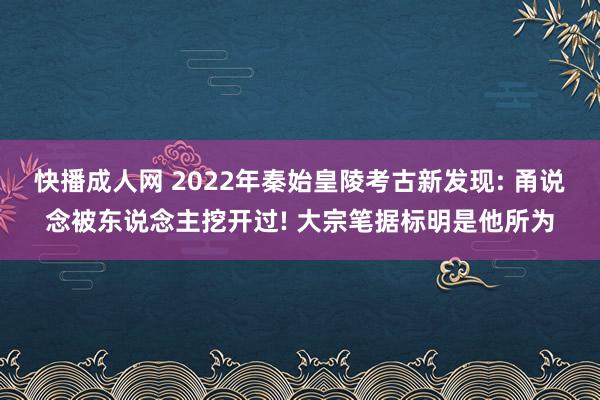 快播成人网 2022年秦始皇陵考古新发现: 甬说念被东说念主挖开过! 大宗笔据标明是他所为