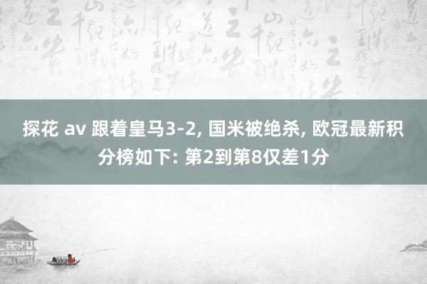 探花 av 跟着皇马3-2， 国米被绝杀， 欧冠最新积分榜如下: 第2到第8仅差1分