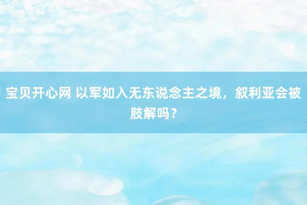 宝贝开心网 以军如入无东说念主之境，叙利亚会被肢解吗？