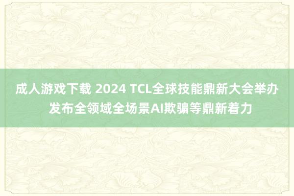 成人游戏下载 2024 TCL全球技能鼎新大会举办  发布全领域全场景AI欺骗等鼎新着力