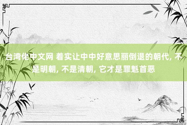 台湾佬中文网 着实让中中好意思丽倒退的朝代， 不是明朝， 不是清朝， 它才是罪魁首恶