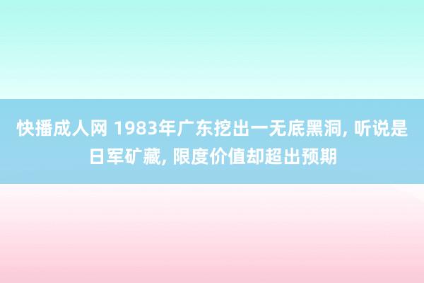 快播成人网 1983年广东挖出一无底黑洞， 听说是日军矿藏， 限度价值却超出预期