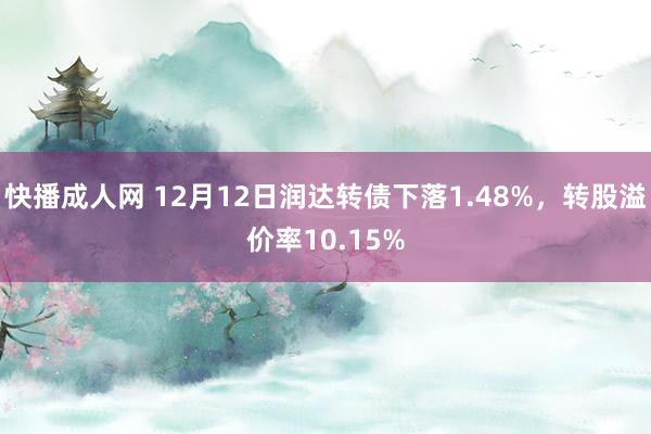 快播成人网 12月12日润达转债下落1.48%，转股溢价率10.15%