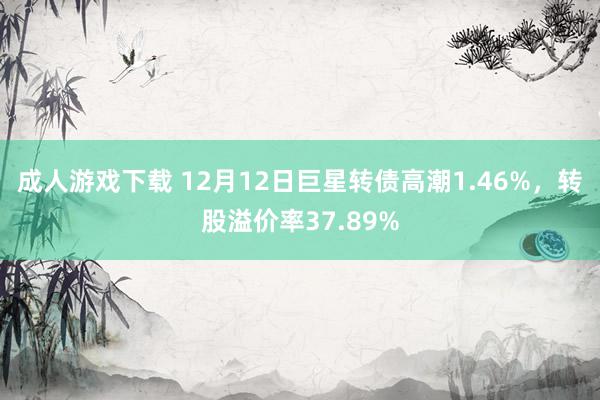 成人游戏下载 12月12日巨星转债高潮1.46%，转股溢价率37.89%