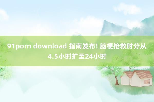 91porn download 指南发布! 脑梗抢救时分从4.5小时扩至24小时