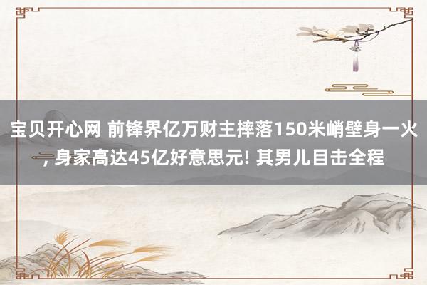 宝贝开心网 前锋界亿万财主摔落150米峭壁身一火， 身家高达45亿好意思元! 其男儿目击全程