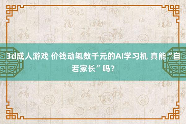 3d成人游戏 价钱动辄数千元的AI学习机 真能“自若家长”吗？