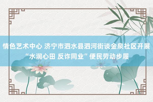 情色艺术中心 济宁市泗水县泗河街谈金泉社区开展“水润心田 反诈同业”便民劳动步履