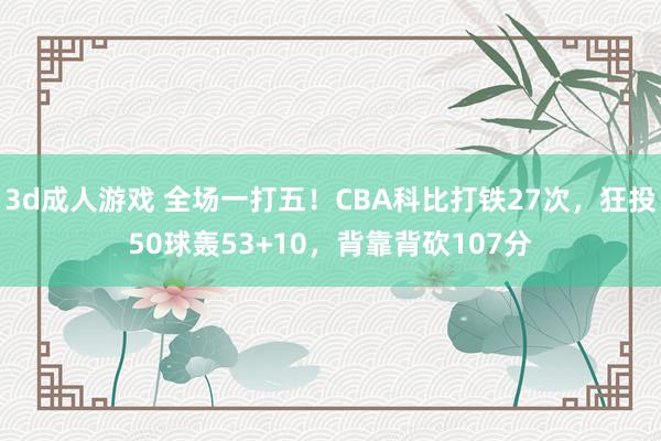 3d成人游戏 全场一打五！CBA科比打铁27次，狂投50球轰53+10，背靠背砍107分