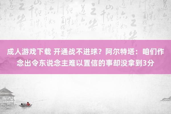 成人游戏下载 开通战不进球？阿尔特塔：咱们作念出令东说念主难以置信的事却没拿到3分