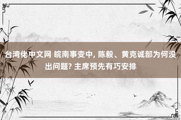 台湾佬中文网 皖南事变中， 陈毅、黄克诚部为何没出问题? 主席预先有巧安排