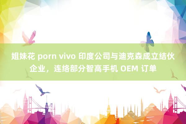 姐妹花 porn vivo 印度公司与迪克森成立结伙企业，连络部分智高手机 OEM 订单