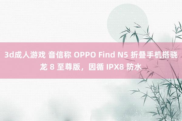 3d成人游戏 音信称 OPPO Find N5 折叠手机搭骁龙 8 至尊版，因循 IPX8 防水