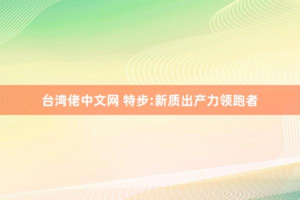 台湾佬中文网 特步:新质出产力领跑者