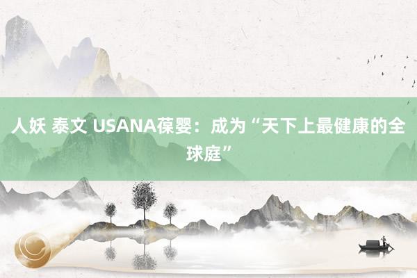 人妖 泰文 USANA葆婴：成为“天下上最健康的全球庭”