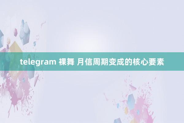 telegram 裸舞 月信周期变成的核心要素