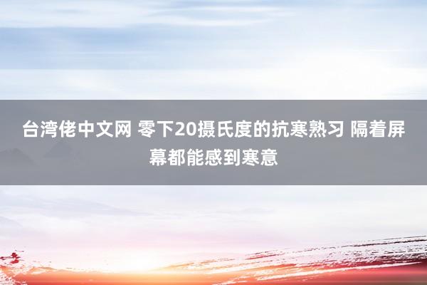 台湾佬中文网 零下20摄氏度的抗寒熟习 隔着屏幕都能感到寒意