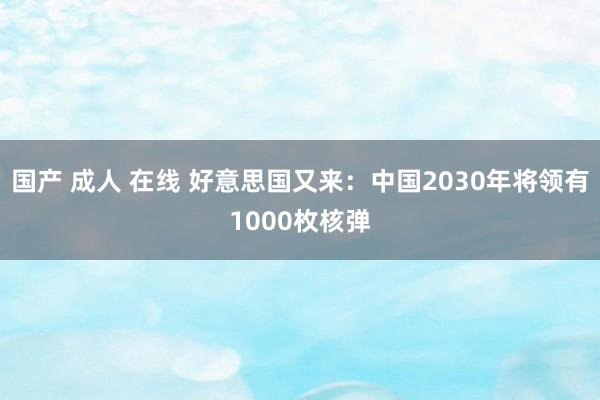 国产 成人 在线 好意思国又来：中国2030年将领有1000枚核弹