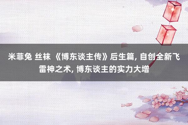 米菲兔 丝袜 《博东谈主传》后生篇， 自创全新飞雷神之术， 博东谈主的实力大增