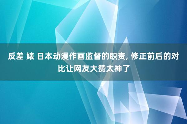 反差 婊 日本动漫作画监督的职责， 修正前后的对比让网友大赞太神了