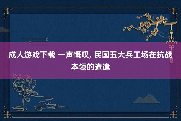 成人游戏下载 一声慨叹， 民国五大兵工场在抗战本领的遭逢