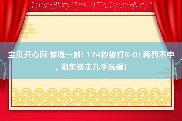 宝贝开心网 惊魂一刻! 174秒被打8-0! 两罚不中， 湖东谈主几乎玩砸!