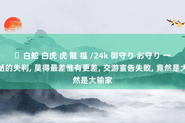 ✨白蛇 白虎 虎 龍 福 /24k 御守り お守り 一场丑陋的失利， 莫得最差惟有更差， 交游宣告失败， 竟然是大输家