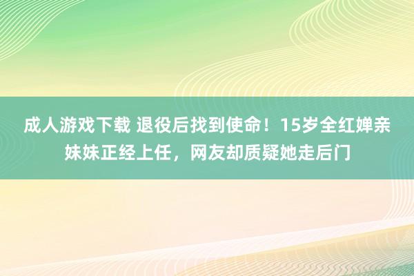 成人游戏下载 退役后找到使命！15岁全红婵亲妹妹正经上任，网友却质疑她走后门