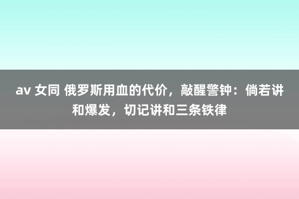 av 女同 俄罗斯用血的代价，敲醒警钟：倘若讲和爆发，切记讲和三条铁律