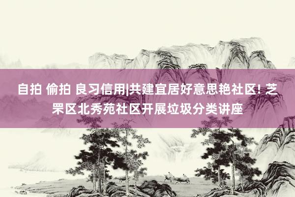 自拍 偷拍 良习信用|共建宜居好意思艳社区! 芝罘区北秀苑社区开展垃圾分类讲座