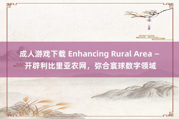 成人游戏下载 Enhancing Rural Area — 开辟利比里亚农网，弥合寰球数字领域