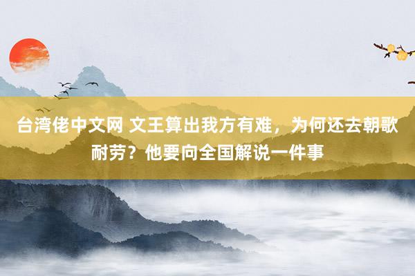 台湾佬中文网 文王算出我方有难，为何还去朝歌耐劳？他要向全国解说一件事