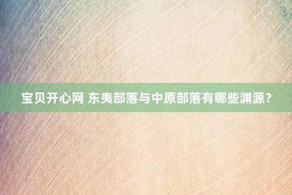 宝贝开心网 东夷部落与中原部落有哪些渊源？