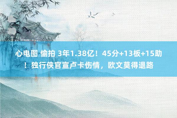 心电图 偷拍 3年1.38亿！45分+13板+15助！独行侠官宣卢卡伤情，欧文莫得退路